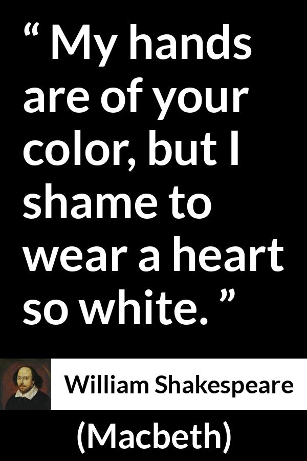 William Shakespeare - Macbeth - My hands are of your color, but I shame to wear a heart so white.