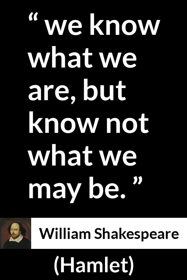 William Shakespeare - Hamlet - We know what we are, but know not what we may be.