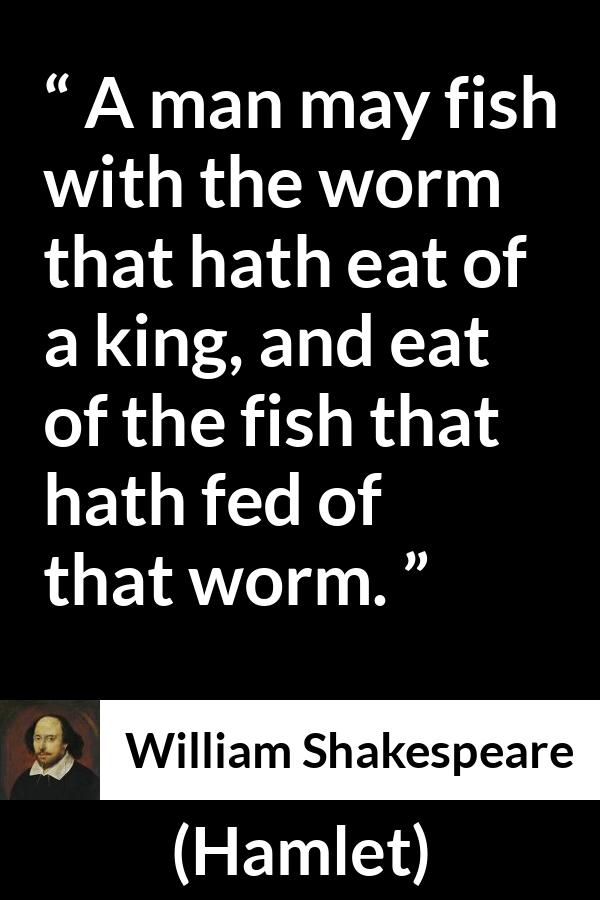 William Shakespeare - Hamlet - A man may fish with the worm that hath eat of a king, and eat of the fish that hath fed of that worm.
