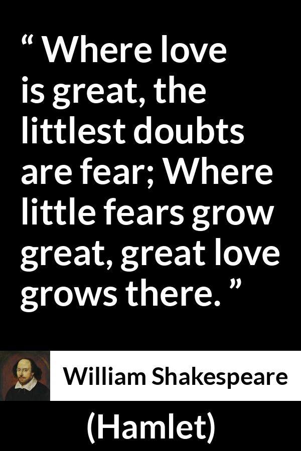William Shakespeare - Hamlet - Where love is great, the littlest doubts are fear; Where little fears grow great, great love grows there.