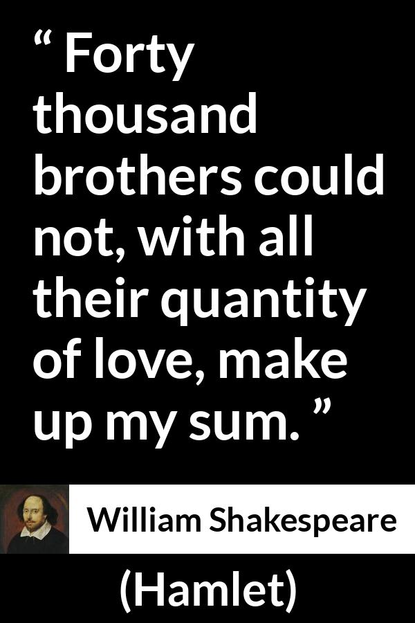 William Shakespeare - Hamlet - Forty thousand brothers could not, with all their quantity of love, make up my sum.