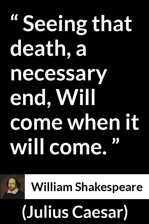 William Shakespeare - Julius Caesar - Seeing that death, a necessary end, Will come when it will come.