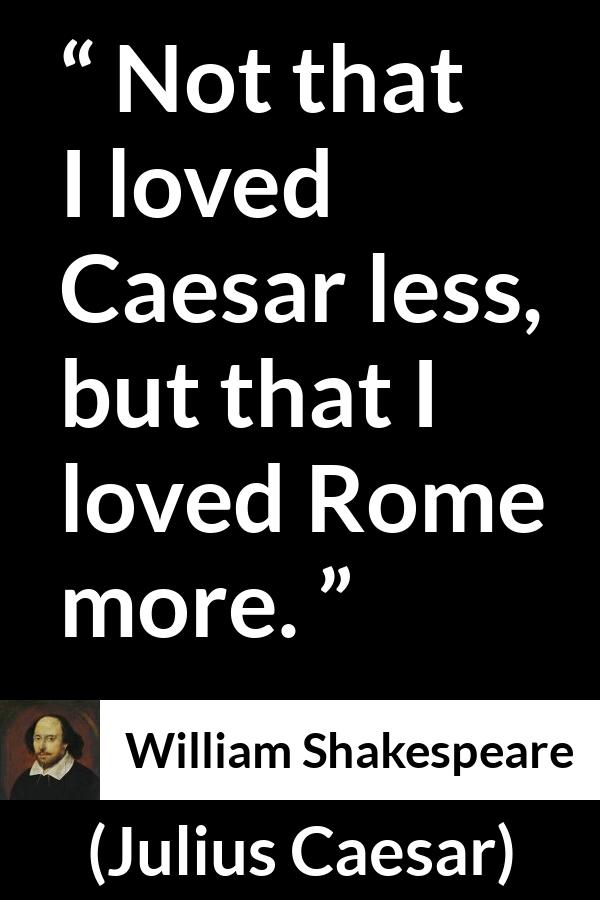 William Shakespeare - Julius Caesar - Not that I loved Caesar less, but that I loved Rome more.