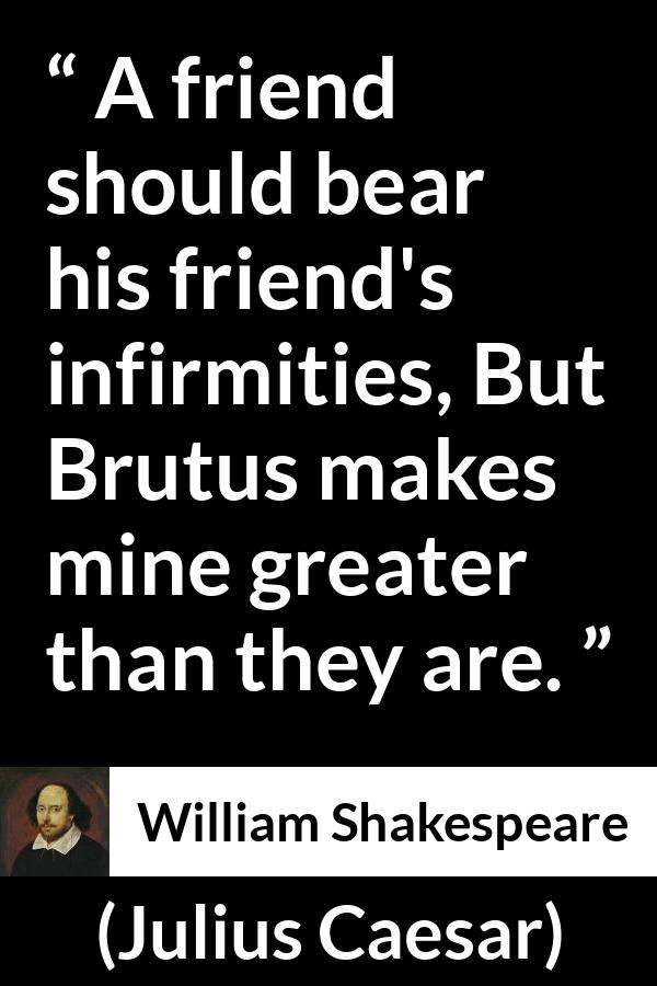 William Shakespeare - Julius Caesar - A friend should bear his friend's infirmities, But Brutus makes mine greater than they are.