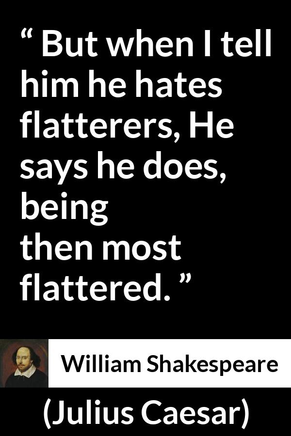 William Shakespeare - Julius Caesar - But when I tell him he hates flatterers, He says he does, being then most flattered.