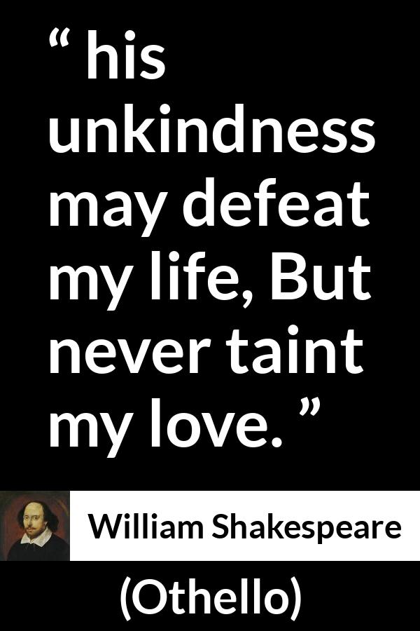 William Shakespeare - Othello - And his unkindness may defeat my life, But never taint my love.