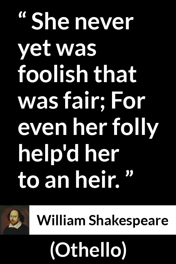 William Shakespeare - Othello - She never yet was foolish that was fair; For even her folly help'd her to an heir.