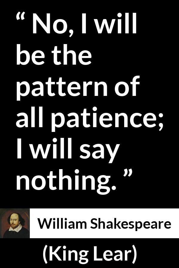 William Shakespeare - King Lear - No, I will be the pattern of all patience; I will say nothing.