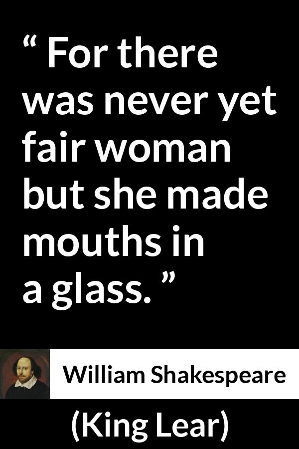 William Shakespeare - King Lear - For there was never yet fair woman but she made mouths in a glass.