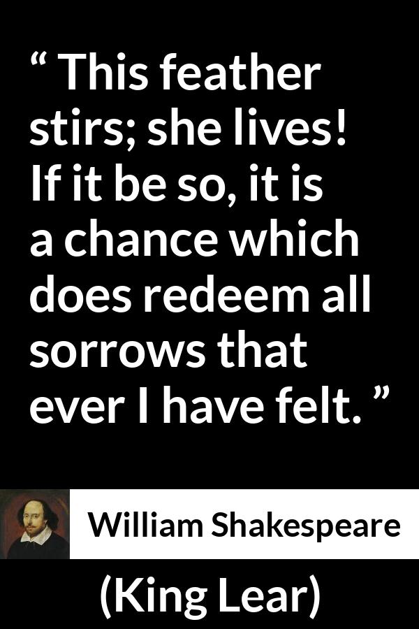William Shakespeare - King Lear - This feather stirs; she lives! If it be so, it is a chance which does redeem all sorrows that ever I have felt.