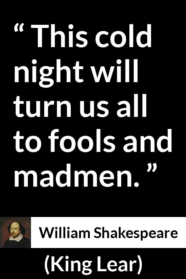William Shakespeare - King Lear - This cold night will turn us all to fools and madmen.