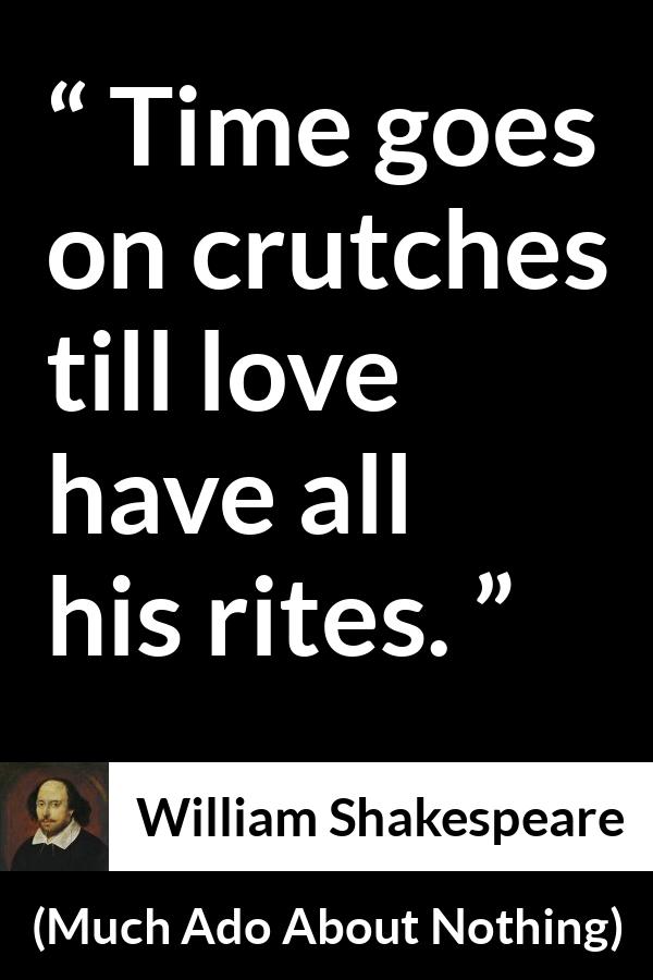 William Shakespeare - Much Ado About Nothing - Time goes on crutches till love have all his rites.