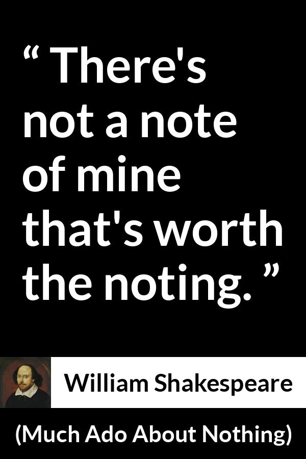 William Shakespeare - Much Ado About Nothing - There's not a note of mine that's worth the noting.