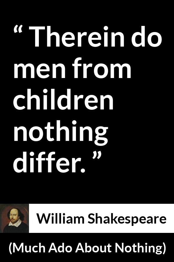 William Shakespeare - Much Ado About Nothing - Men from children nothing differ.
