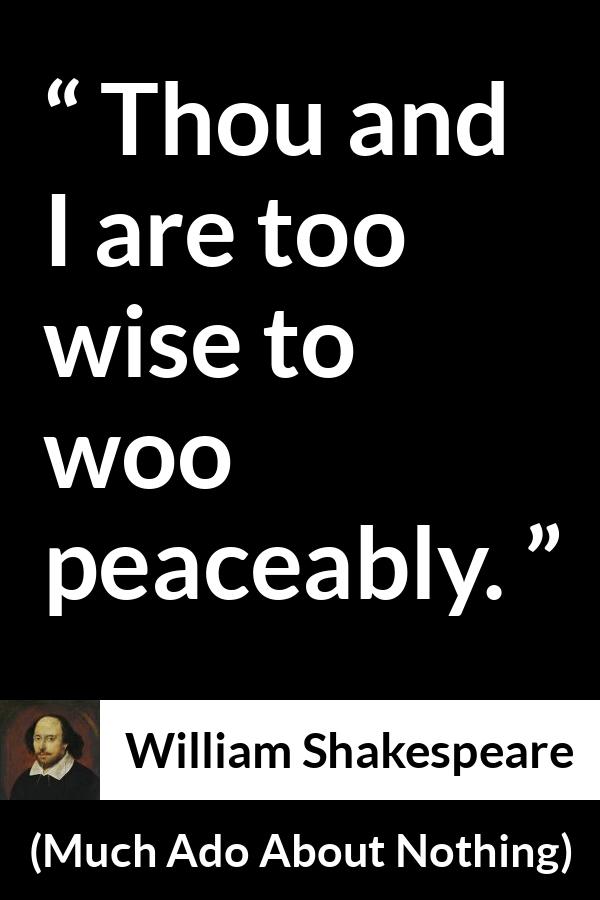 William Shakespeare - Much Ado About Nothing - Thou and I are too wise to woo peaceably.