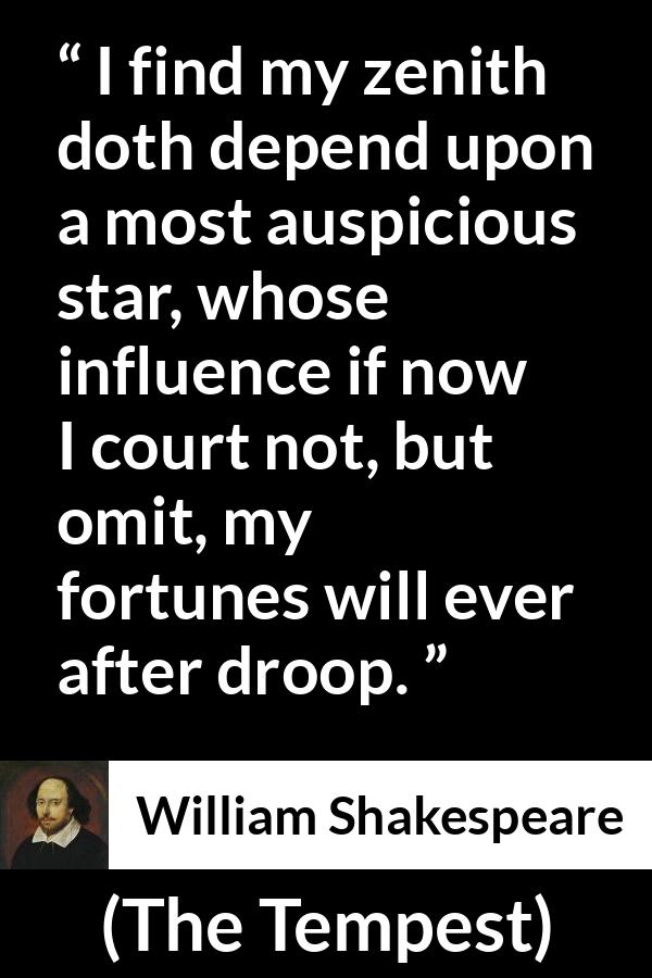 William Shakespeare - The Tempest - I find my zenith doth depend upon a most auspicious star, whose influence if now I court not, but omit, my fortunes will ever after droop.