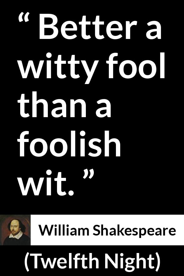 William Shakespeare - Twelfth Night - Better a witty fool than a foolish wit.