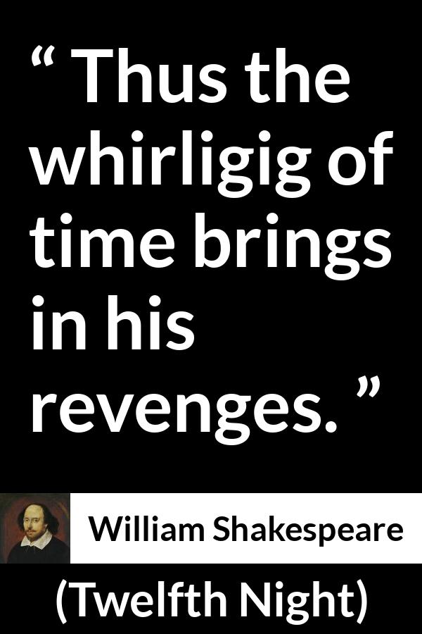 William Shakespeare - Twelfth Night - Thus the whirligig of time brings in his revenges.