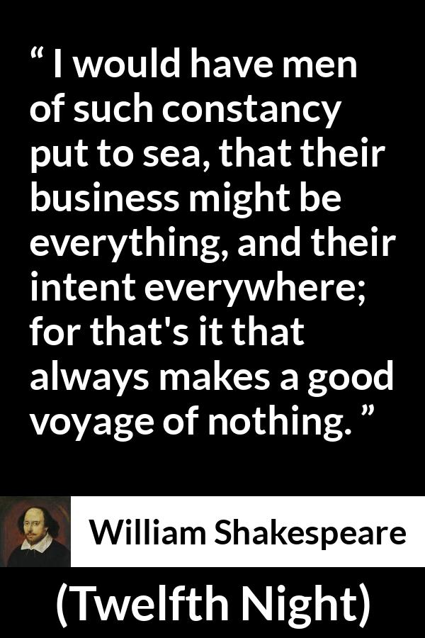 William Shakespeare - Twelfth Night - I would have men of such constancy put to sea, that their business might be everything, and their intent everywhere; for that's it that always makes a good voyage of nothing.