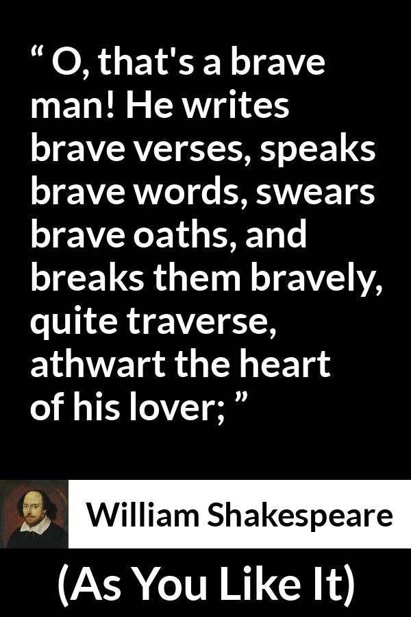 William Shakespeare - As You Like It - O, that's a brave man! He writes brave verses, speaks brave words, swears brave oaths, and breaks them bravely, quite traverse, athwart the heart of his lover;