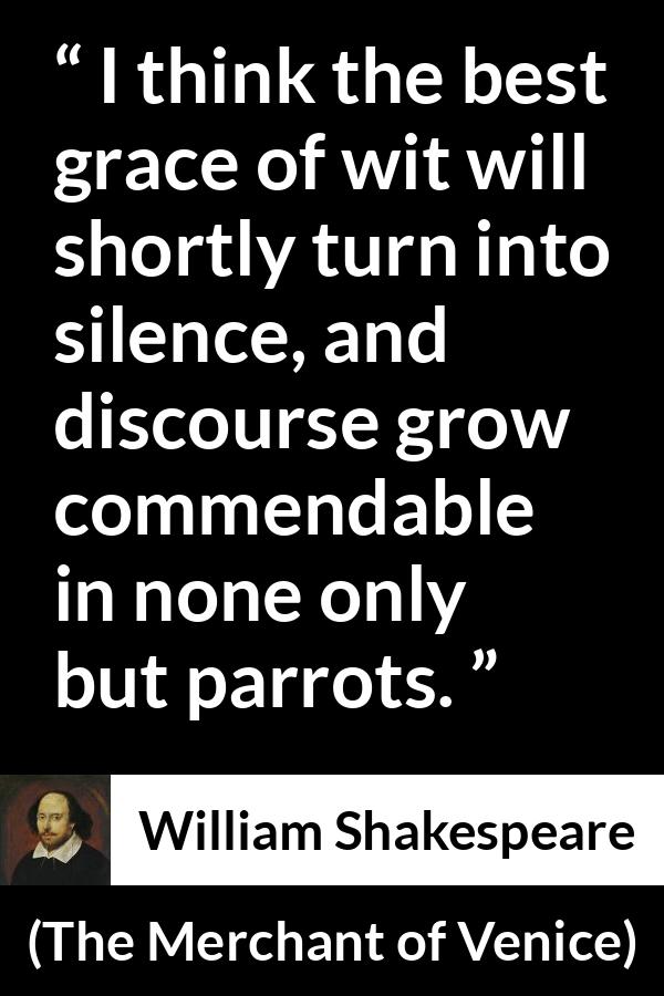 William Shakespeare - The Merchant of Venice - I think the best grace of wit will shortly turn into silence, and discourse grow commendable in none only but parrots.