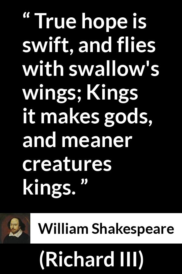 William Shakespeare - Richard III - True hope is swift, and flies with swallow's wings; Kings it makes gods, and meaner creatures kings.