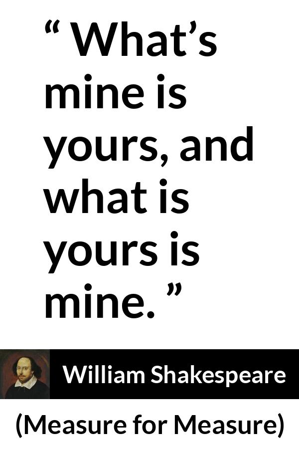 William Shakespeare - Measure for Measure - What’s mine is yours, and what is yours is mine.