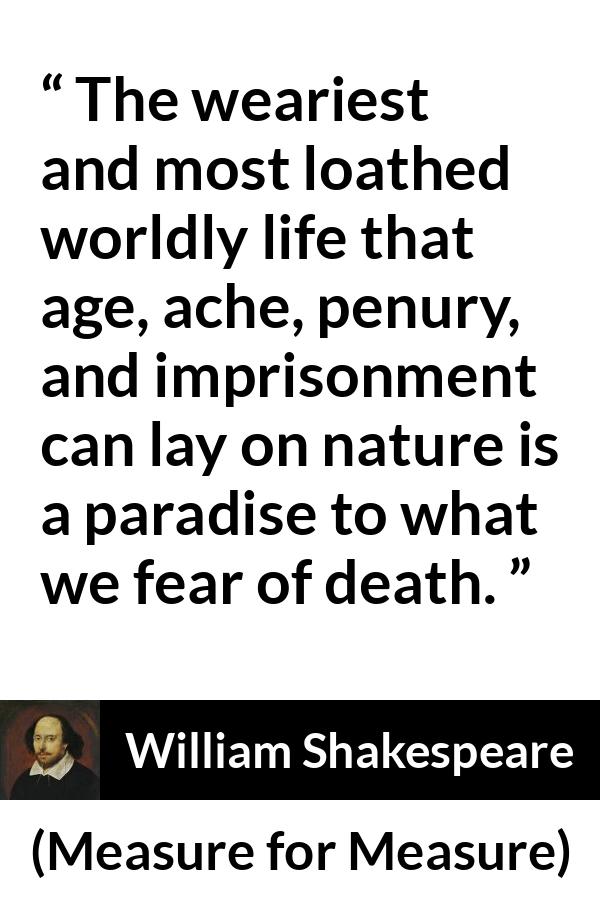 William Shakespeare - Measure for Measure - The weariest and most loathed worldly life that age, ache, penury, and imprisonment can lay on nature is a paradise to what we fear of death.