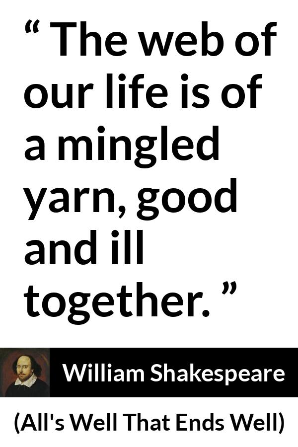 William Shakespeare - All's Well That Ends Well - The web of our life is of a mingled yarn, good and ill together.