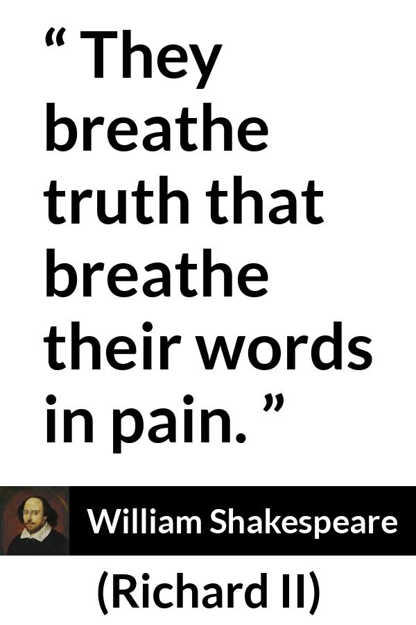 William Shakespeare - Richard II - They breathe truth that breathe their words in pain.