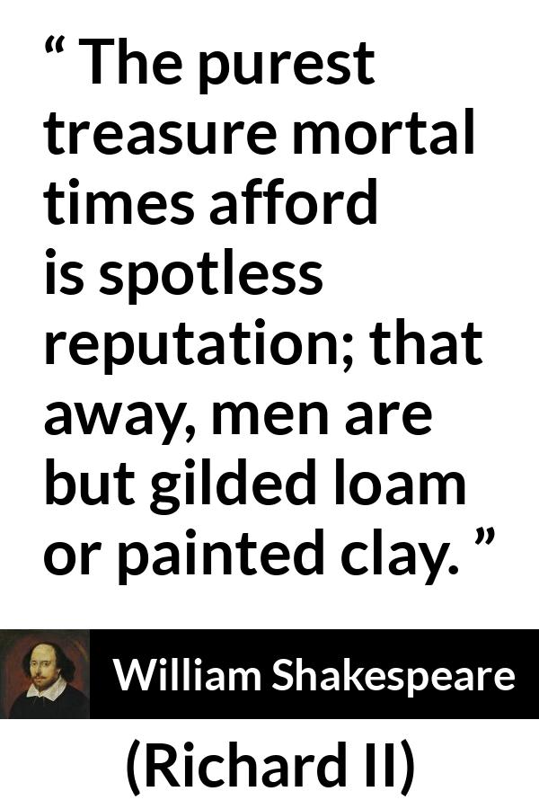 William Shakespeare - Richard II - The purest treasure mortal times afford is spotless reputation; that away, men are but gilded loam or painted clay.