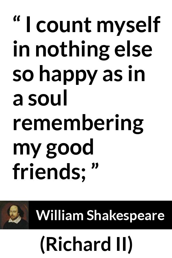 William Shakespeare - Richard II - I count myself in nothing else so happy as in a soul remembering my good friends;