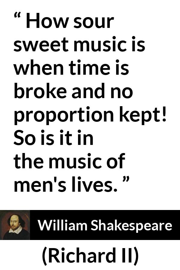 William Shakespeare - Richard II - How sour sweet music is when time is broke and no proportion kept! So is it in the music of men's lives.