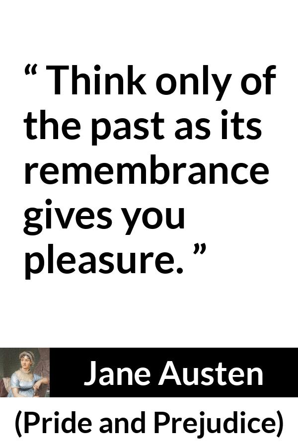 Jane Austen - Pride and Prejudice - Think only of the past as its remembrance gives you pleasure.