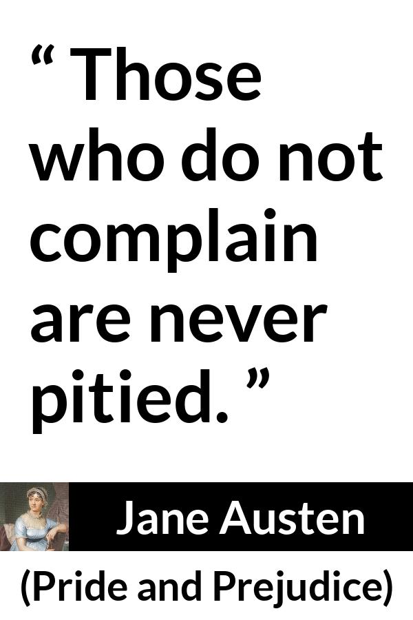 Jane Austen - Pride and Prejudice - Those who do not complain are never pitied.