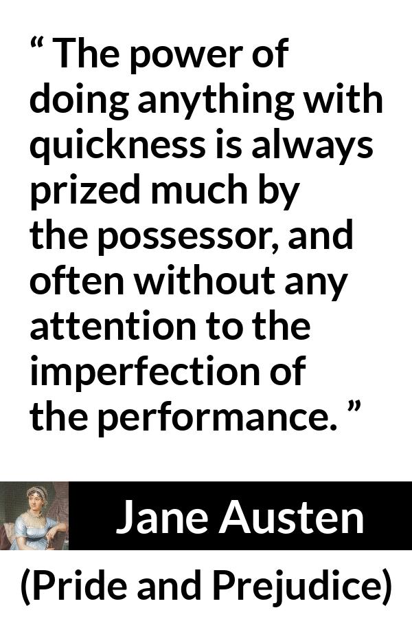 Jane Austen - Pride and Prejudice - The power of doing anything with quickness is always prized much by the possessor, and often without any attention to the imperfection of the performance.
