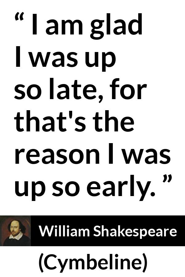William Shakespeare - Cymbeline - I am glad I was up so late, for that's the reason I was up so early.