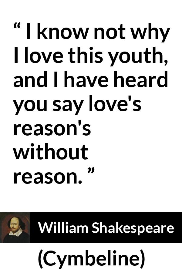 William Shakespeare - Cymbeline - I know not why I love this youth, and I have heard you say love's reason's without reason.
