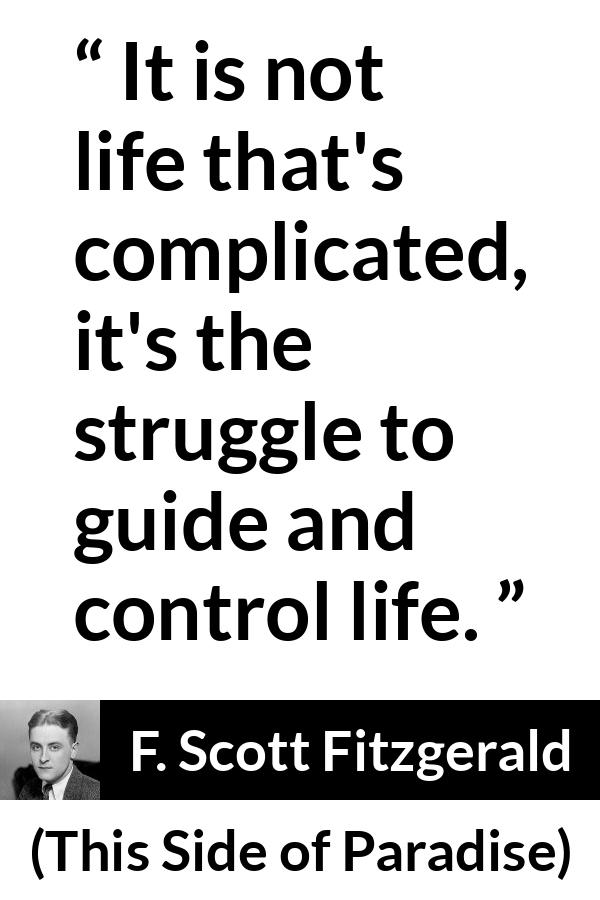 F. Scott Fitzgerald - This Side of Paradise - It is not life that's complicated, it's the struggle to guide and control life.