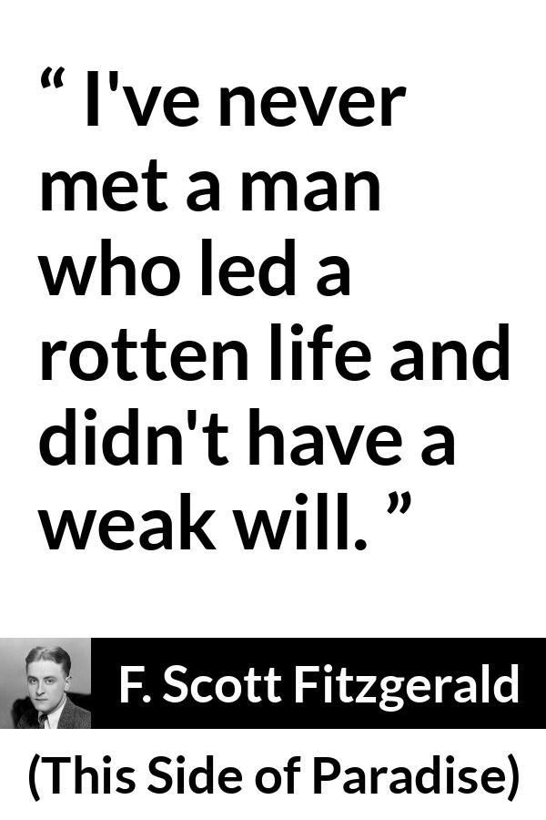 F. Scott Fitzgerald - This Side of Paradise - I've never met a man who led a rotten life and didn't have a weak will.