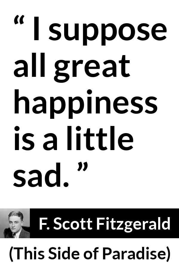 F. Scott Fitzgerald - This Side of Paradise - I suppose all great happiness is a little sad.