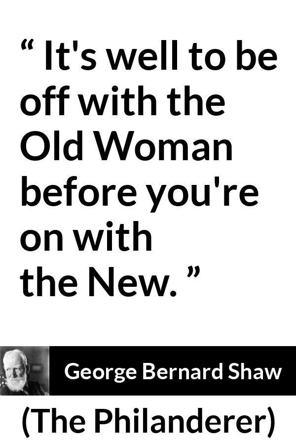 George Bernard Shaw - The Philanderer - It's well to be off with the Old Woman before you're on with the New.