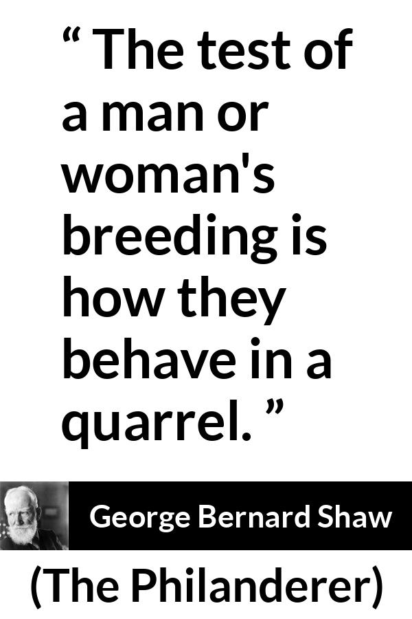George Bernard Shaw - The Philanderer - The test of a man or woman's breeding is how they behave in a quarrel.