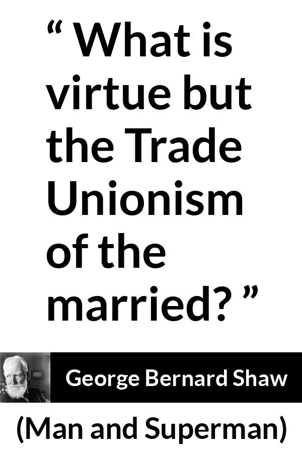 George Bernard Shaw - Man and Superman - What is virtue but the Trade Unionism of the married?