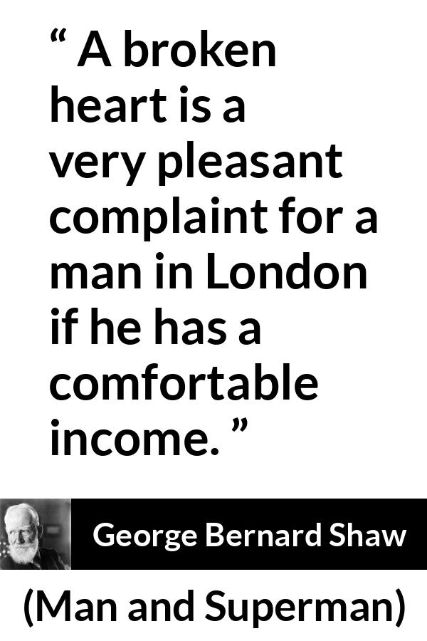 George Bernard Shaw - Man and Superman - A broken heart is a very pleasant complaint for a man in London if he has a comfortable income.