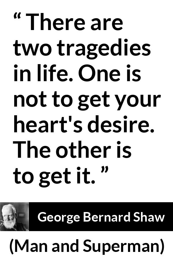 George Bernard Shaw - Man and Superman - There are two tragedies in life. One is not to get your heart's desire. The other is to get it.
