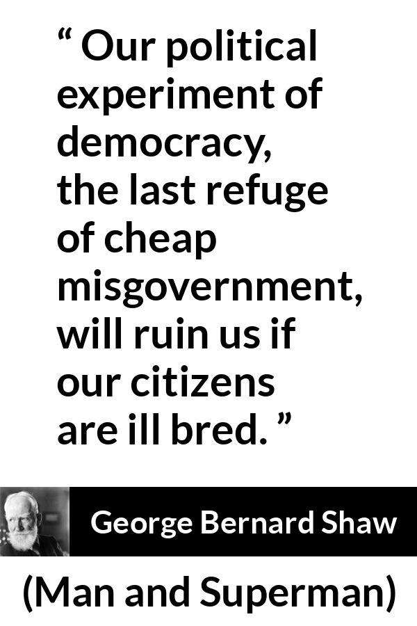 George Bernard Shaw - Man and Superman - Our political experiment of democracy, the last refuge of cheap misgovernment, will ruin us if our citizens are ill bred.