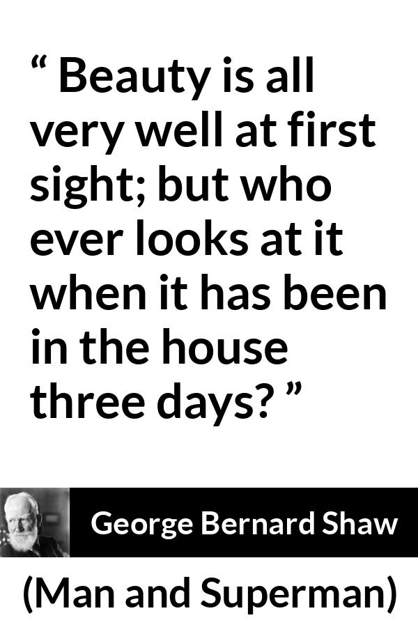 George Bernard Shaw - Man and Superman - Beauty is all very well at first sight; but who ever looks at it when it has been in the house three days?