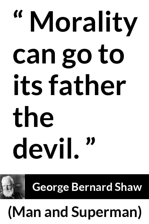 George Bernard Shaw - Man and Superman - Morality can go to its father the devil.