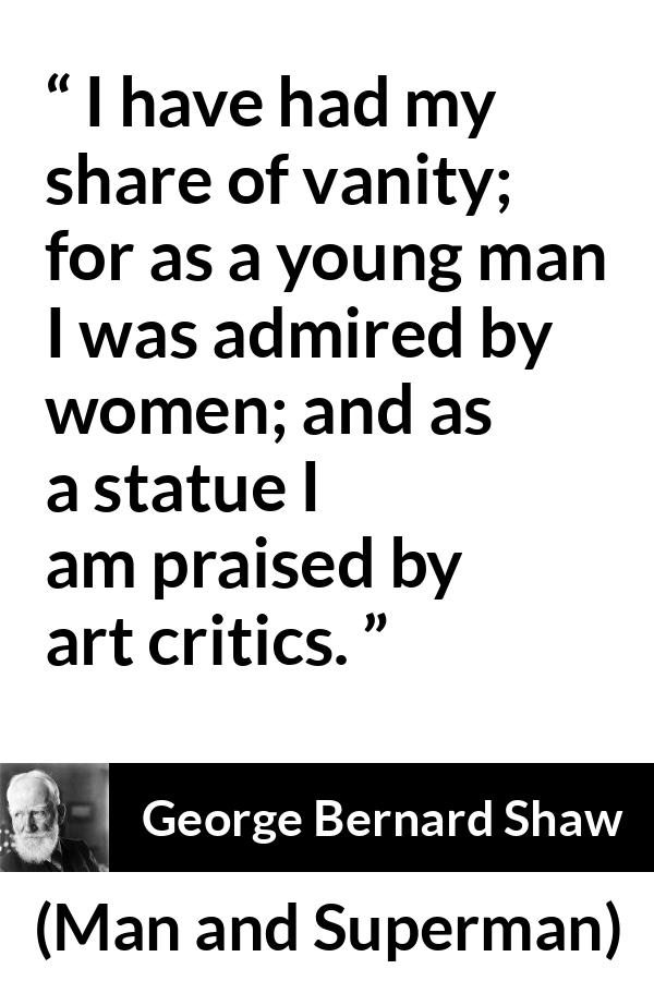 George Bernard Shaw - Man and Superman - I have had my share of vanity; for as a young man I was admired by women; and as a statue I am praised by art critics.